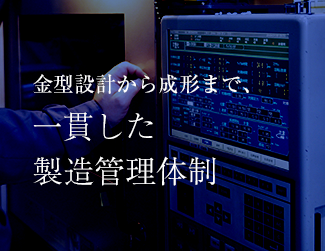 金型設計から成形まで、 一貫した製造管理体制